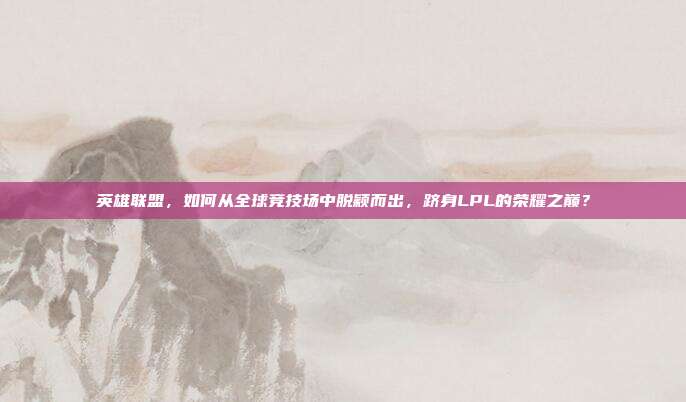 英雄联盟,如何从全球竞技场中脱颖而出,跻身LPL的荣耀之巅?