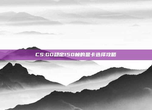 CS:GO稳定150帧的显卡选择攻略