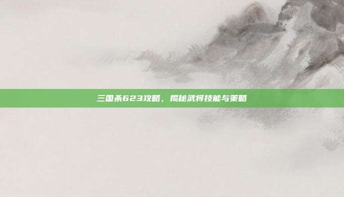 三国杀623攻略,揭秘武将技能与策略