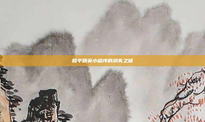 和平精英小程序的消失之谜