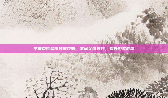 王者荣耀最佳技能攻略,掌握关键技巧,提升游戏胜率