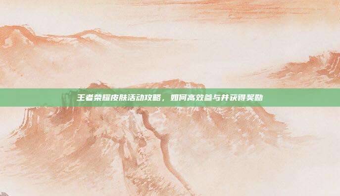 王者荣耀皮肤活动攻略，如何高效参与并获得奖励