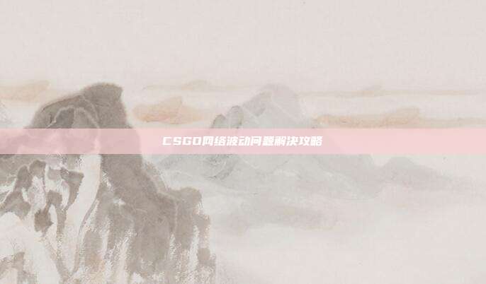 CSGO网络波动问题解决攻略