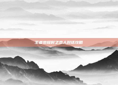 王者荣耀时之恋人对话攻略
