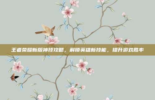 王者荣耀新版神技攻略,解锁英雄新技能,提升游戏胜率