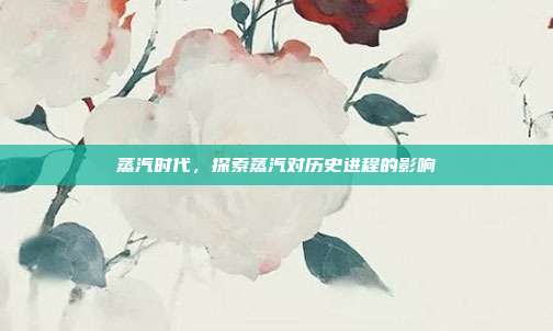 蒸汽时代,探索蒸汽对历史进程的影响