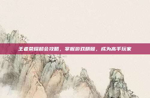 王者荣耀超会攻略,掌握游戏精髓,成为高手玩家