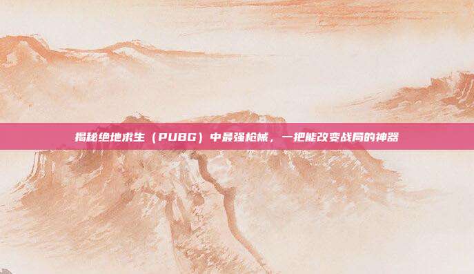 揭秘绝地求生(PUBG)中最强枪械,一把能改变战局的神器