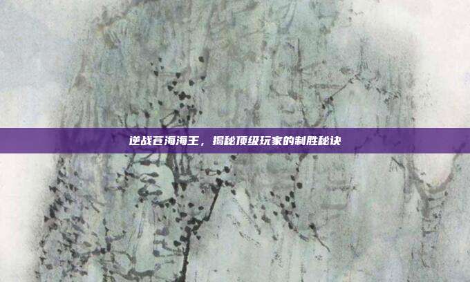 逆战苍海海王,揭秘顶级玩家的制胜秘诀
