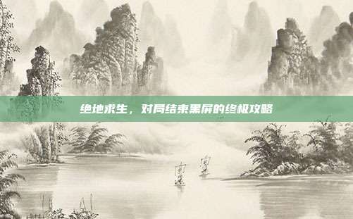 绝地求生,对局结束黑屏的终极攻略