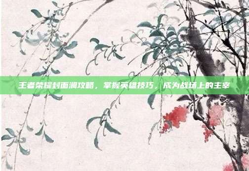 王者荣耀封面澜攻略,掌握英雄技巧,成为战场上的主宰