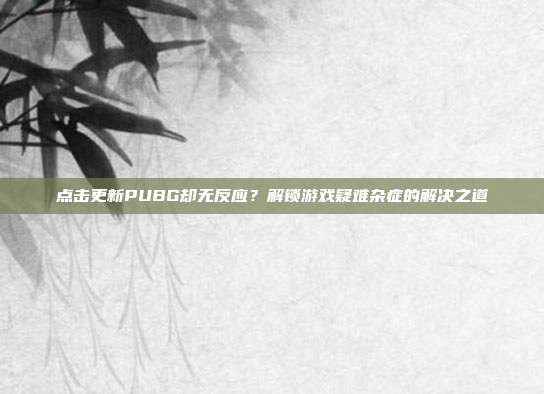 点击更新PUBG却无反应?解锁游戏疑难杂症的解决之道