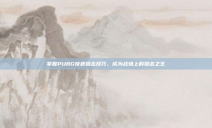掌握PUBG快速狙击技巧，成为战场上的狙击之王