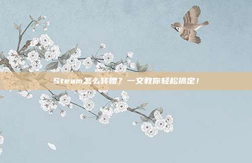 Steam怎么转赠?一文教你轻松搞定!