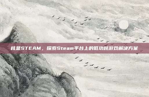 核显STEAM,探索Steam平台上的低功耗游戏解决方案