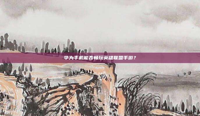 华为手机能否畅玩英雄联盟手游？