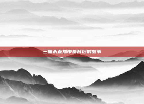 三国杀直播带货背后的故事