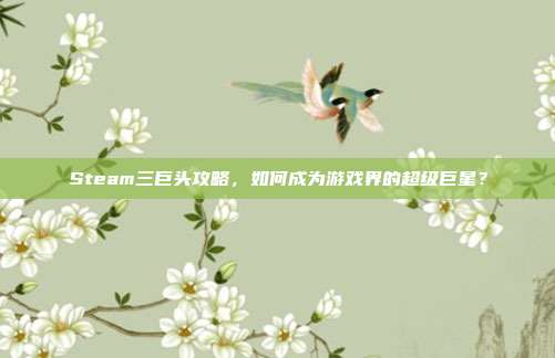 Steam三巨头攻略,如何成为游戏界的超级巨星?
