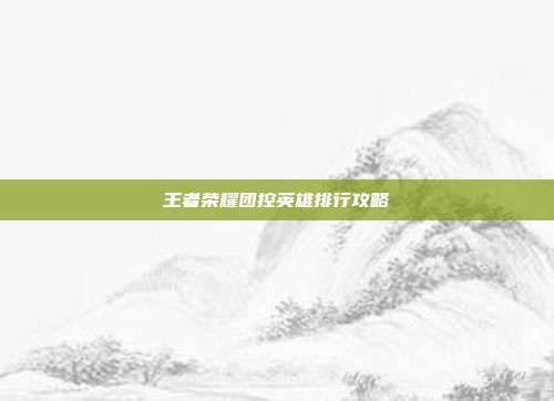 王者荣耀团控英雄排行攻略