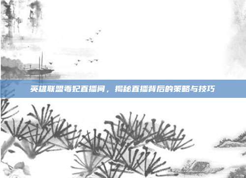 英雄联盟毒妃直播间,揭秘直播背后的策略与技巧