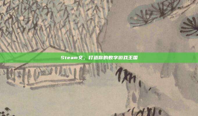 Steam交,打造你的数字游戏王国