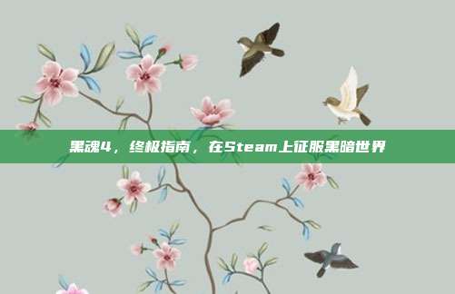 黑魂4，终极指南，在Steam上征服黑暗世界