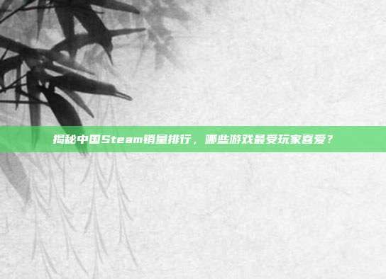 揭秘中国Steam销量排行,哪些游戏最受玩家喜爱?