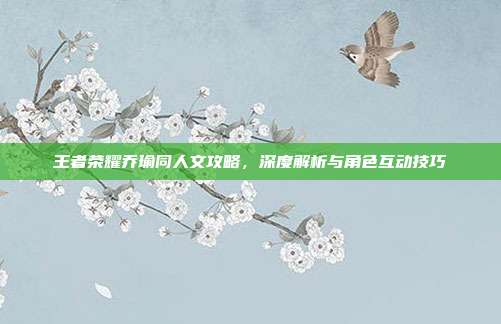 王者荣耀乔瑜同人文攻略,深度解析与角色互动技巧