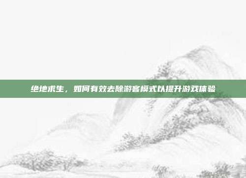 绝地求生,如何有效去除游客模式以提升游戏体验
