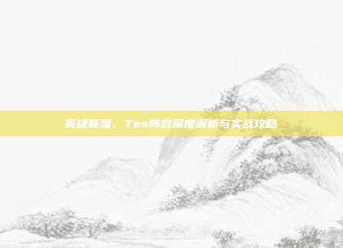 英雄联盟,Tes阵容深度解析与实战攻略