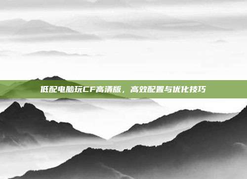 低配电脑玩CF高清版,高效配置与优化技巧