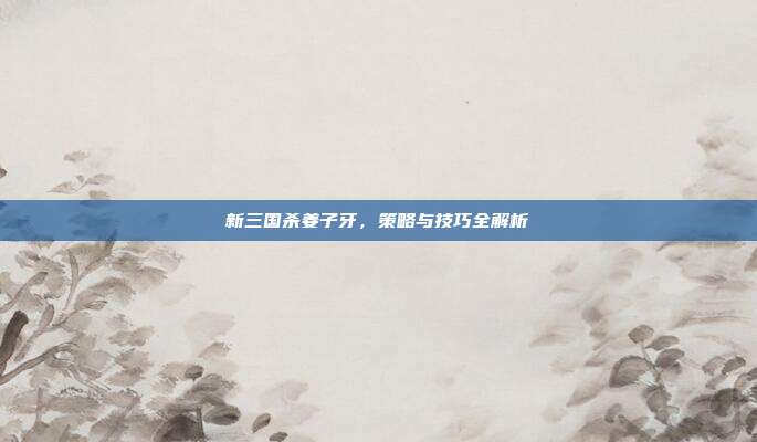 新三国杀姜子牙,策略与技巧全解析