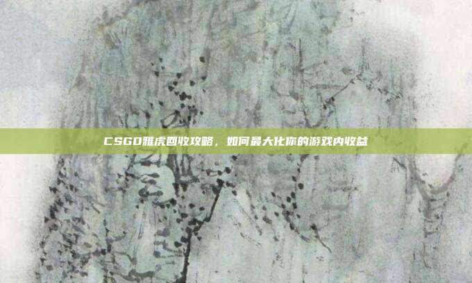 CSGO雅虎回收攻略,如何最大化你的游戏内收益