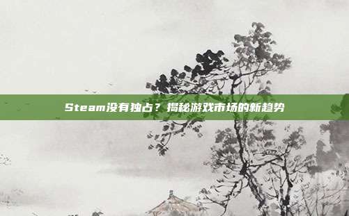 Steam没有独占？揭秘游戏市场的新趋势
