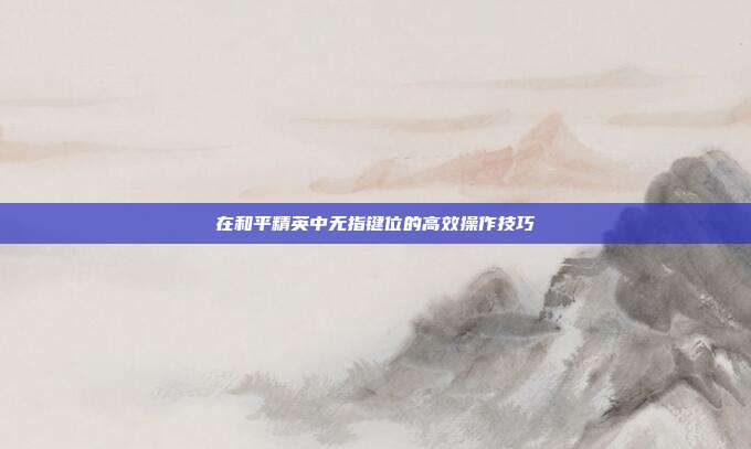 在和平精英中无指键位的高效操作技巧