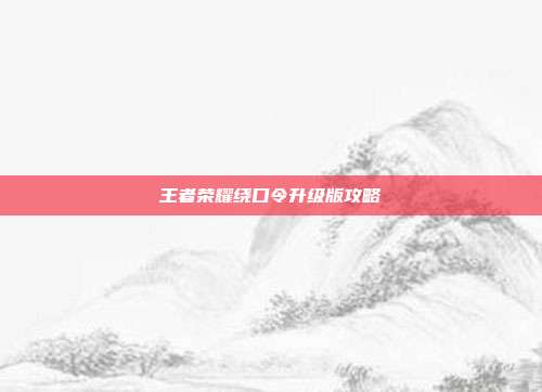 王者荣耀绕口令升级版攻略