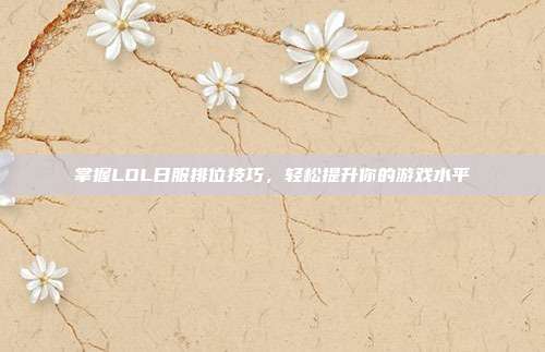 掌握LOL日服排位技巧，轻松提升你的游戏水平