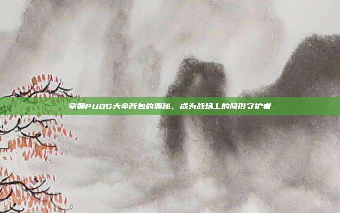 掌握PUBG大伞背包的奥秘,成为战场上的隐形守护者