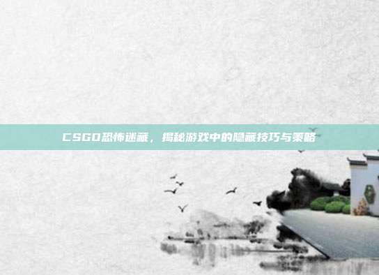 CSGO恐怖迷藏,揭秘游戏中的隐藏技巧与策略