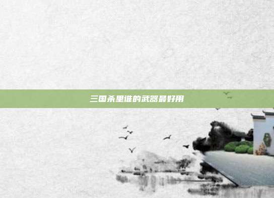 三国杀里谁的武器最好用