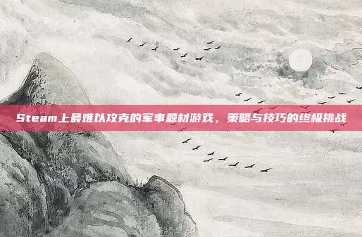 Steam上最难以攻克的军事题材游戏，策略与技巧的终极挑战