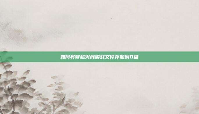 如何将穿越火线游戏文件存储到D盘