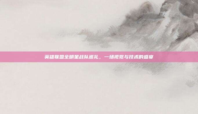 英雄联盟全明星战队巡礼,一场视觉与技术的盛宴