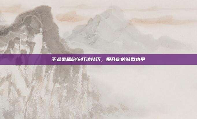 王者荣耀陪练打法技巧,提升你的游戏水平