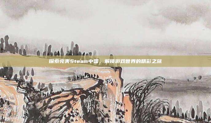 探索完美Steam中国,解锁游戏世界的精彩之旅
