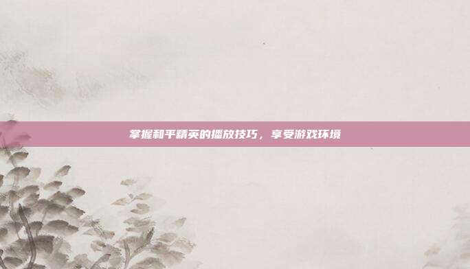 掌握和平精英的播放技巧,享受游戏环境