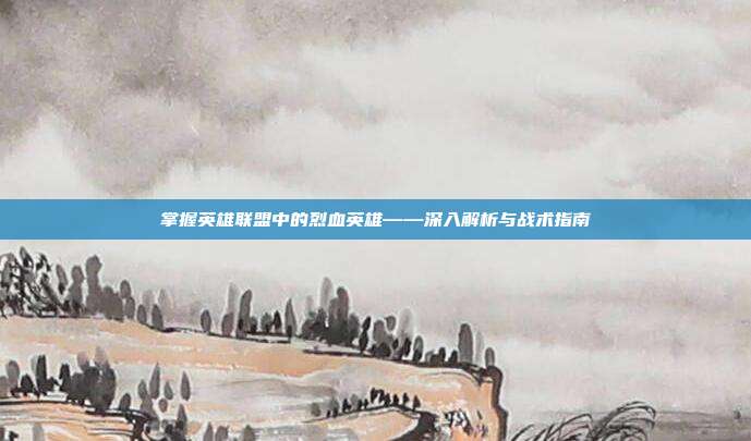 掌握英雄联盟中的烈血英雄——深入解析与战术指南