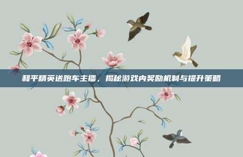 和平精英送跑车主播，揭秘游戏内奖励机制与提升策略