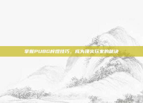 掌握PUBG梓煜技巧,成为顶尖玩家的秘诀