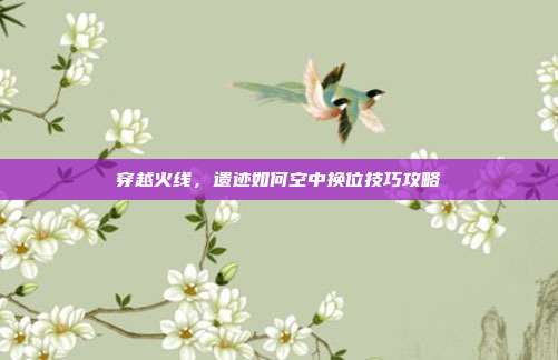 穿越火线,遗迹如何空中换位技巧攻略